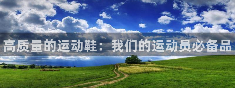 杏彩xc体育f开户：高质量的运动鞋：我们的运动员必备品