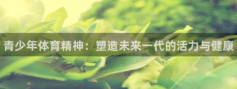 杏彩xc体育2官网入口：青少年体育精神：塑造未来一代的活力与健康