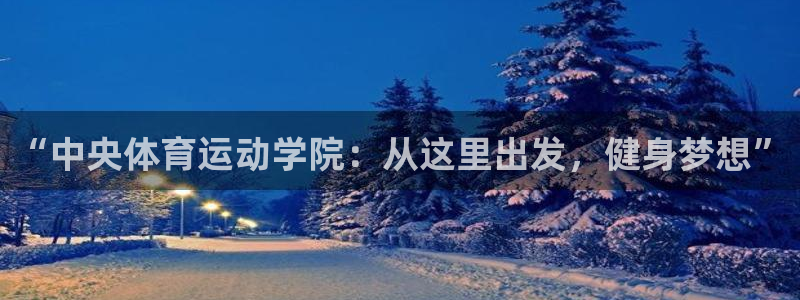 杏彩xc集团总部：“中央体育运动学院：从这里出发，健身梦想”