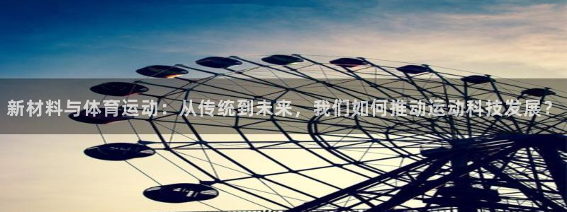 杏彩xc体育2官网入口：新材料与体育运动：从传统到未来，我们如何推动运动科技发展