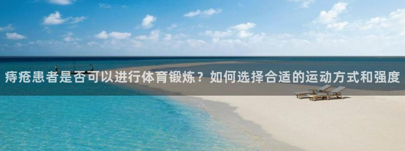 杏彩xc5：痔疮患者是否可以进行体育锻炼？如何选择合适的运动方式和强度
