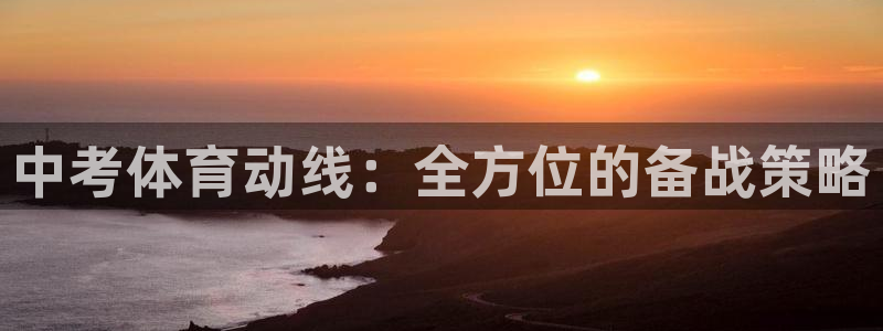 杏彩xc3官网登录：中考体育动线：全方位的备战策略