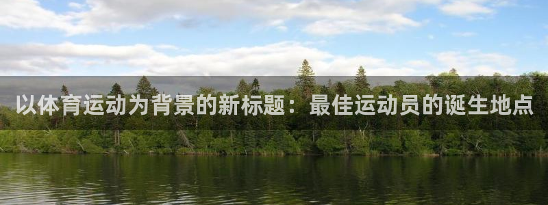 杏彩xc体育app下载：以体育运动为背景的新标题：最佳运动员的诞生地点