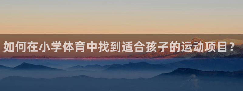 杏彩xc体育注册登录入口：如何在小学体育中找到适合孩子的运动项目？