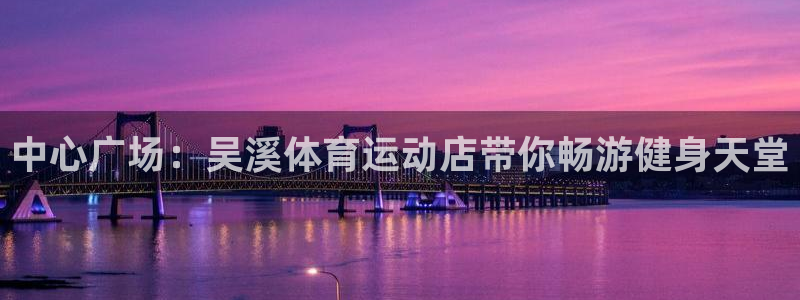 杏彩xc平台主管：中心广场：吴溪体育运动店带你畅游健身天堂