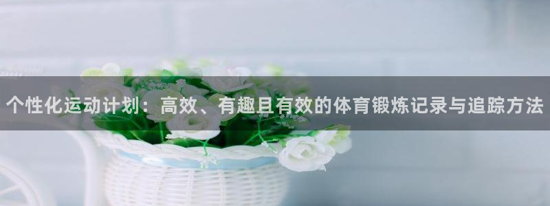 网络词xc是什么意思：个性化运动计划：高效、有趣且有效的体育锻炼记录与追踪方法