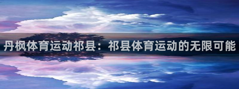 xc80：丹枫体育运动祁县：祁县体育运动的无限可能