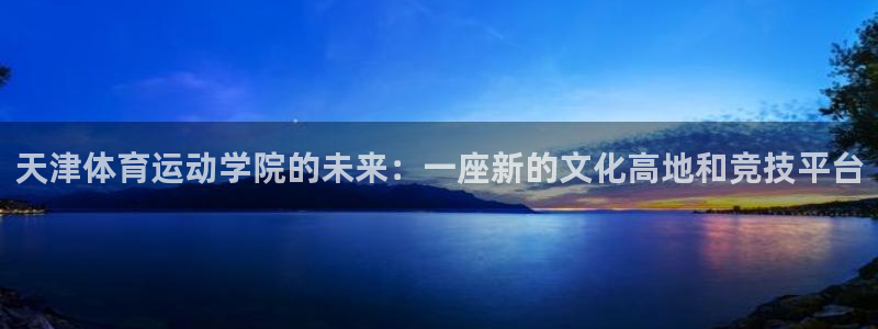 杏彩xc凯捷开号链接：天津体育运动学院的未来：一座新的文化高地和竞技平台