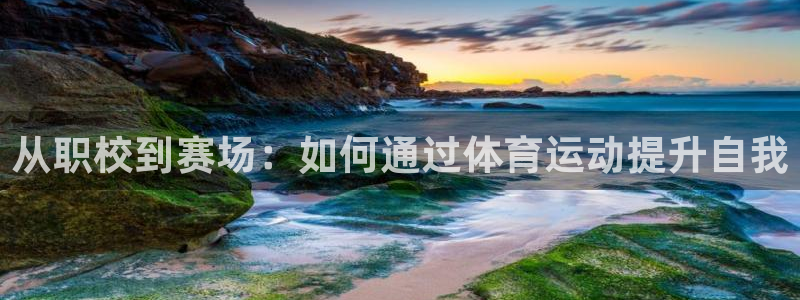 杏彩xc体育注册代理：从职校到赛场：如何通过体育运动提升自我