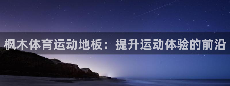 杏彩xc3平台登录注册：枫木体育运动地板：提升运动体验的前沿